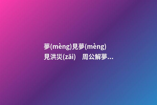 夢(mèng)見夢(mèng)見洪災(zāi)　周公解夢(mèng)之夢(mèng)到夢(mèng)見洪災(zāi)